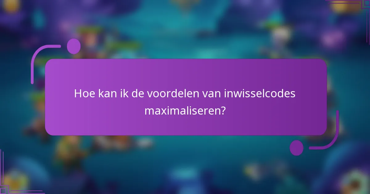 Hoe kan ik de voordelen van inwisselcodes maximaliseren?